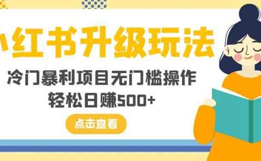 小红书升级玩法，冷门暴利项目无门槛操作，轻松日赚500+(探索小红书升级玩法，实现冷门暴利项目的无门槛操作和轻松日赚500+)
