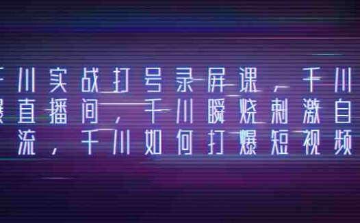 千川实战打号录屏课，千川打爆直播间，千川瞬烧刺激自然流，千川如何打…(千川实战打号录屏课揭秘瞬烧刺激自然流与短视频引流策略)