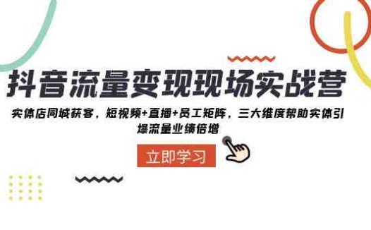 抖音·流量变现现场实战营：实体店同城获客，短视频+直播+员工矩阵 三大…(抖音实战营实体店同城获客与业绩增长全攻略)