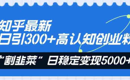 知乎最新日引300+高认知创业粉，“割韭菜”日稳定变现5000+(知乎引流与知识付费实现日稳定变现5000+的实战指南)