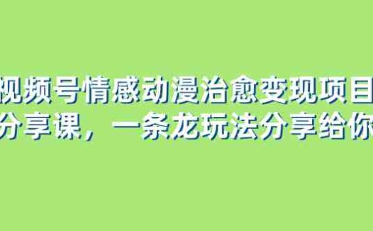 视频号情感动漫治愈变现项目分享课,一条龙玩法分享给你(教程+素材)(探索视频号动漫玩法一条龙教程分享)