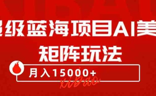 超级蓝海项目AI美女矩阵玩法,只需几分钟,获取到大量原创美女素材,轻松做矩阵(AI美女矩阵项目轻松获取原创素材,实现高收益)
