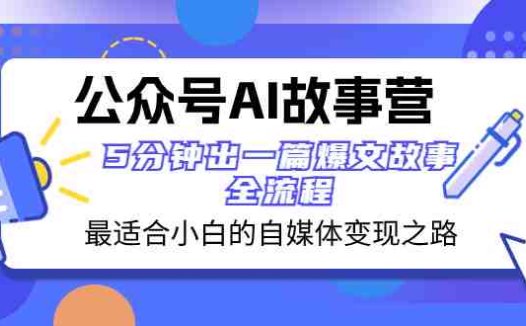 公众号AI 故事营 最适合小白的自媒体变现之路 5分钟出一篇爆文故事 全流程(“公众号AI故事营”小白自媒体变现之路指南)