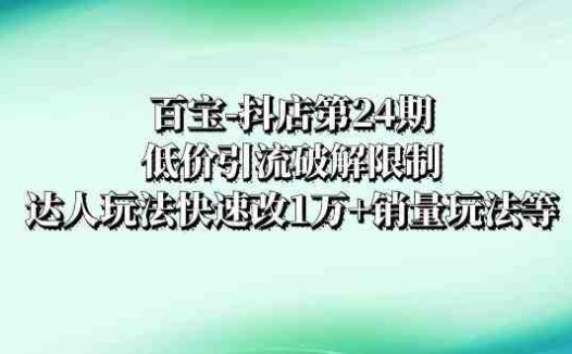 百宝-抖店第24期：低价引流破解限制，达人玩法快速改1万+销量玩法等(百宝-抖店第24期低价引流与达人玩法助力销量飙升)