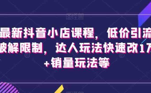 最新抖音小店课程，低价引流破解限制，达人玩法快速改1万+销量玩法等(最新抖音小店课程掌握低价引流与销量提升的策略)