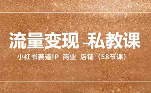 流量变现-私教课：小红书赛道IP  商业  店铺（58节课）(全面解析小红书赛道IP商业店铺运营与个人发展策略)
