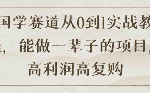 国学赛道从0到1实战教程，能做一辈子的项目，高利润高复购(探索国学赛道的无限可能从0到1实战教程助您实现高利润与高复购)