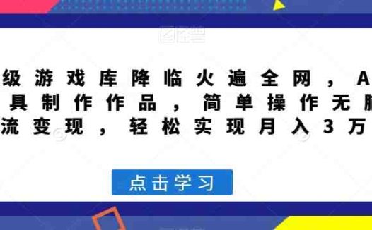 超级游戏库降临火遍全网，AI工具制作作品，简单操作无脑引流变现，轻松实现月入3万+【揭秘】(揭秘超级游戏库AI工具制作，简单操作引流变现，月入3万+)