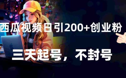 西瓜视频日引200+创业粉，三天起号，不封号(西瓜视频创业粉引流全攻略三天起号，不封号)
