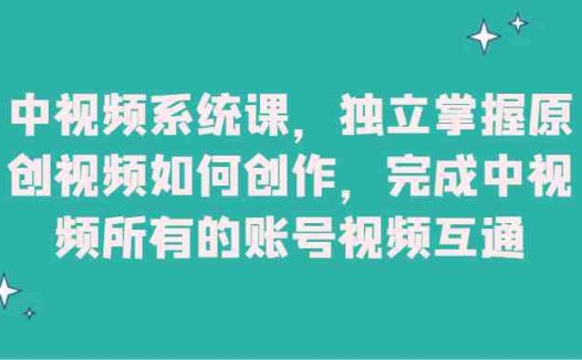 中视频系统课,独立掌握原创视频如何创作,完成中视频所有的账号视频互通(全面掌握中视频创作流程与技巧,助你成为自媒体领域的佼佼者)