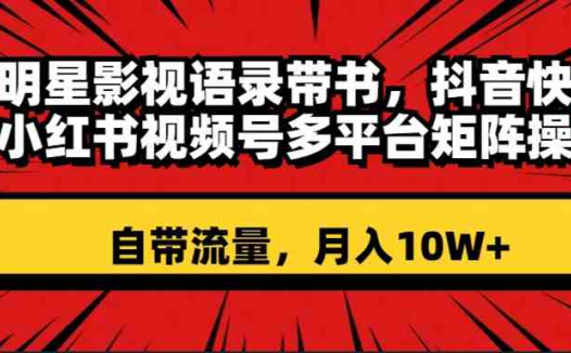 明星影视语录带书 抖音快手小红书视频号多平台矩阵操作，自带流量 月入10W+(“明星影视语录带书短视频带货的新趋势与盈利模式”)