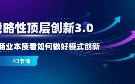 战略性 顶层创新-3.0,从商业本质看如何做好模式创新(43节课)(深度解析商业模式创新与战略破局之道)