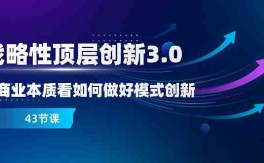 略性顶层创新-3.0,从商业本质看如何做好模式创新(43节课)(深度解析商业模式创新与顶层设计策略)