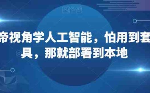 从上帝视角学人工智能,怕用到套壳工具,那就部署到本地