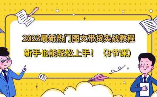 2023最新热门图文带货实战教程,新手也能轻松上手!(8节课)(2023最新图文带货实战教程,助你轻松掌握图文带货技巧!)