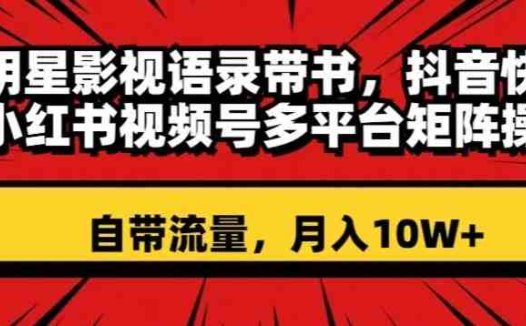 明星影视语录带书，抖音快手小红书视频号多平台矩阵操作，自带流量，月入10W+【揭秘】(揭秘明星影视语录带书短视频带货项目，月入10W+的秘诀)