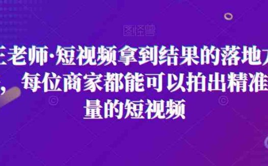 王老师·短视频拿到结果的落地方法,每位商家都能可以拍出精准流量的短视频(王老师短视频课程实体商家线上引流的全面指南)
