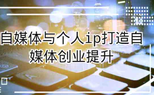 自媒体与个人ip打造,自媒体创业提升课(课程+资料)