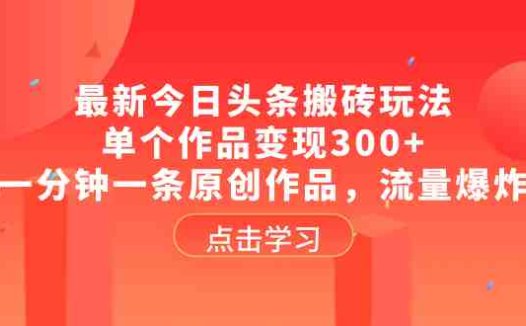 最新今日头条搬砖玩法,单个作品变现300+,一分钟一条原创作品,流量爆炸