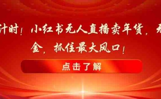 新春倒计时！小红书无人直播卖年货，无货源撸金，抓住最大风口【揭秘】