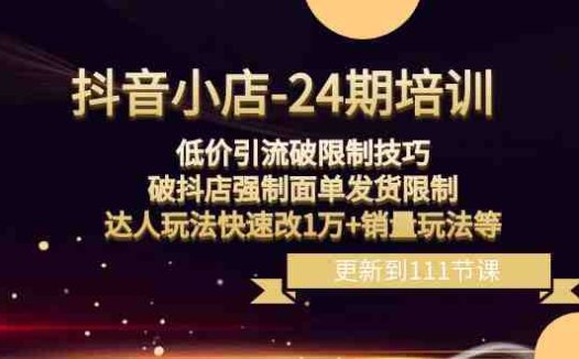 抖音小店24期：低价引流破限制，破抖店强制面单发货，达人玩法快速改1万+销量玩法等