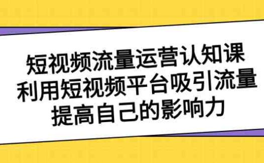短视频流量-运营认知课，利用短视频平台吸引流量，提高自己的影响力