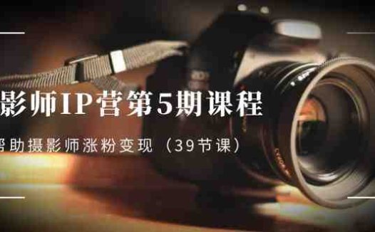 摄影师-IP营第5期课程,帮助摄影师涨粉变现(39节课)