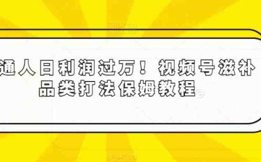 普通人日利润过万!视频号滋补品类打法保姆教程【揭秘】