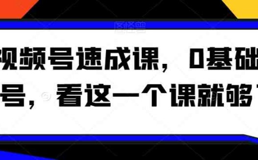 视频号速成课,0基础起号,看这一个课就够了