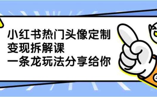 小红书热门头像定制变现拆解课，一条龙玩法分享给你
