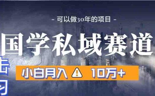 暴力国学私域赛道，小白月入10万+，引流+转化一整套流程