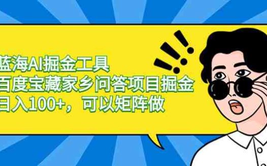 蓝海AI掘金工具百度宝藏家乡问答项目掘金,日入100+,可以矩阵做