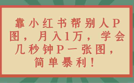 靠小红书帮别人P图月入1万，学会几秒钟P一张图，简单暴利！