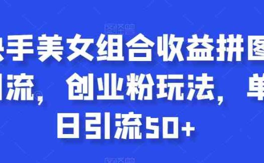 快手美女组合收益拼图引流，创业粉玩法，单日引流50+