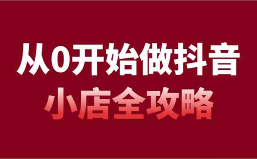 从0开始做抖音小店全攻略,抖音开店全步骤详细解说(54节课)