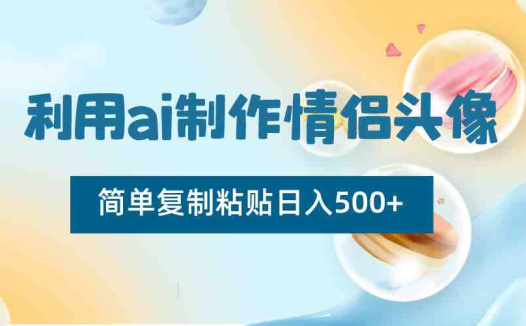 利用ai制作情侣头像,简单复制粘贴日入500+,零成本适合新手制作