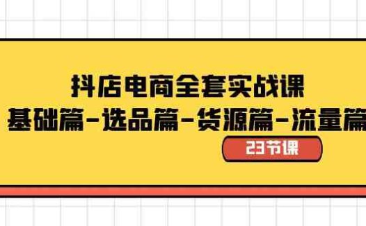 抖店电商全套实战课:基础篇-选品篇-货源篇-流量篇(23节课)