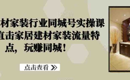 家居建材家装行业同城号实操课程,直击家居建材家装流量特点,玩赚同城!