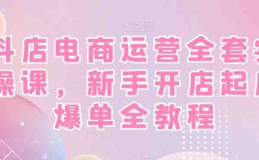 抖店电商运营全套实操课，新手开店起店爆单全教程