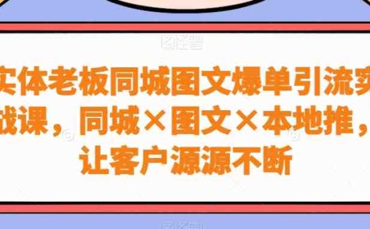 实体老板同城图文爆单引流实战课，同城×图文×本地推，让客户源源不断