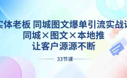 实体老板 同城图文爆单引流实战课，同城×图文×本地推，让客户源源不断