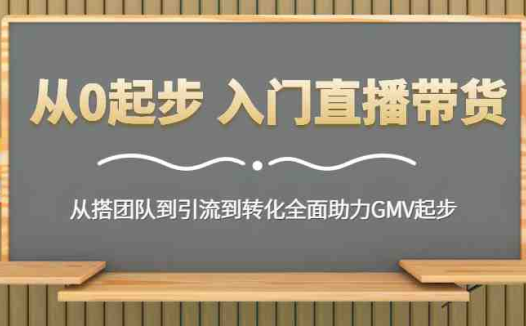 从0起步 入门直播带货 从搭团队到引流到转化全面助力GMV起步