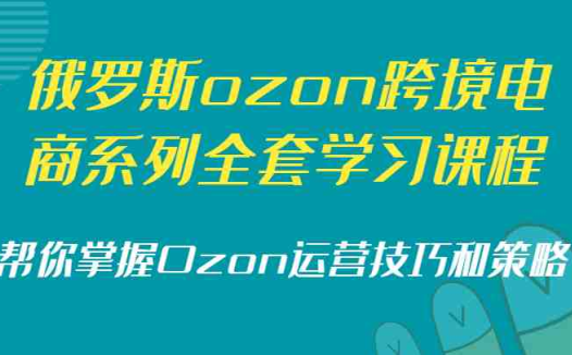 俄罗斯ozon跨境电商系列全套学习课程，帮你掌握Ozon运营技巧和策略