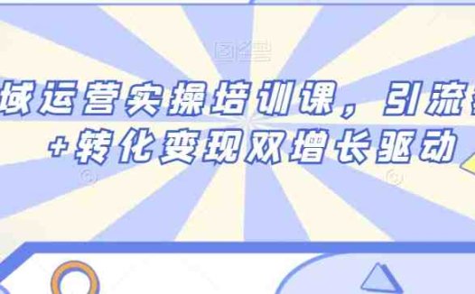 私域运营实操培训课，引流获客+转化变现双增长驱动