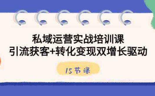 私域运营实战培训课，引流获客+转化变现双增长驱动（15节课）