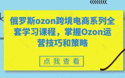 俄罗斯ozon跨境电商系列全套学习课程，掌握Ozon运营技巧和策略