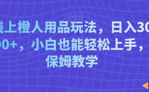 线上橙人用品玩法，日入3000+，小白也能轻松上手，保姆教学
