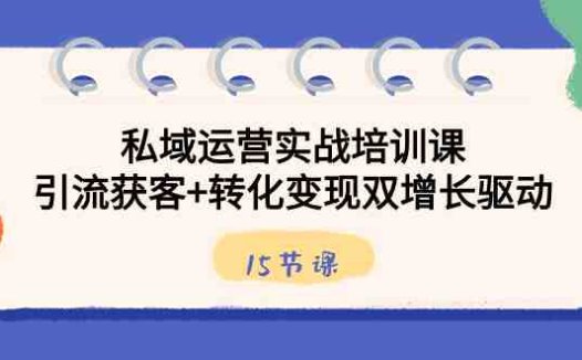 私域运营实战培训课，引流获客+转化变现双增长驱动（15节课）
