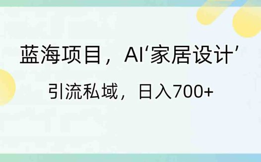 蓝海项目，AI‘家居设计’ 引流私域，日入700+