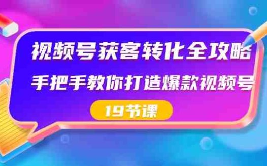 视频号获客转化全攻略，手把手教你打造爆款视频号（19节课）